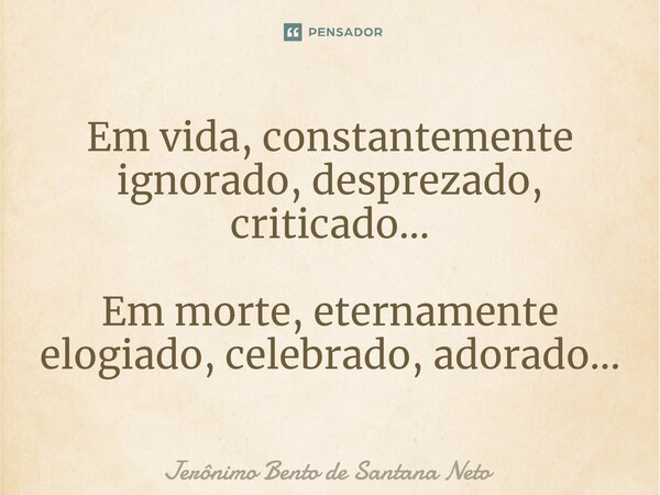 ⁠Em vida, constantemente ignorado, desprezado, criticado... Em morte, eternamente elogiado, celebrado, adorado...... Frase de Jerônimo Bento de Santana Neto.