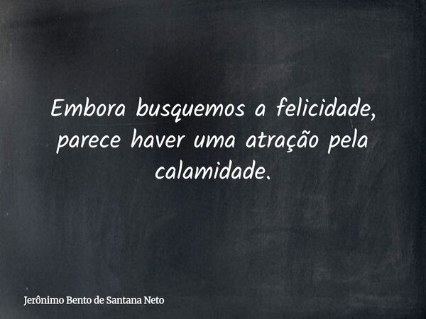 Embora busquemos a felicidade, parece haver uma atração pela calamidade.... Frase de Jerônimo Bento de Santana Neto.