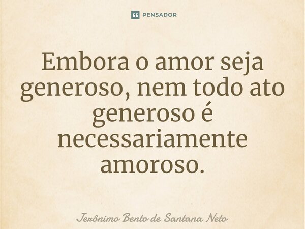 ⁠Embora o amor seja generoso, nem todo ato generoso é necessariamente amoroso.... Frase de Jerônimo Bento de Santana Neto.