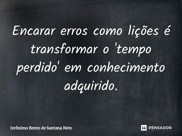 ⁠Encarar erros como lições é transformar o 'tempo perdido' em conhecimento adquirido.... Frase de Jerônimo Bento de Santana Neto.