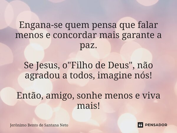 ⁠Engana-se quem pensa que falar menos e concordar mais garante a paz. Se Jesus, o "Filho de Deus", não agradou a todos, imagine nós! Então, amigo, son... Frase de Jerônimo Bento de Santana Neto.