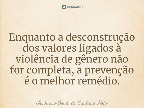 Enquanto a desconstrução dos valores ligados à violência de gênero não for completa, a prevenção é o melhor remédio.... Frase de Jerônimo Bento de Santana Neto.