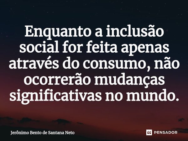 ⁠Enquanto a inclusão social for feita apenas através do consumo, não ocorrerão mudanças significativas no mundo.... Frase de Jerônimo Bento de Santana Neto.