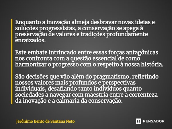 ⁠Enquanto a inovação almeja desbravar novas ideias e soluções progressistas, a conservação se apega à preservação de valores e tradições profundamente enraizado... Frase de Jerônimo Bento de Santana Neto.