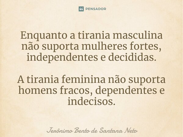 ⁠Enquanto a tirania masculina não suporta mulheres fortes, independentes e decididas. A tirania feminina não suporta homens fracos, dependentes e indecisos.... Frase de Jerônimo Bento de Santana Neto.