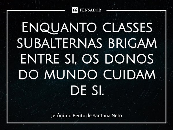 ⁠Enquanto classes subalternas brigam entre si, os donos do mundo cuidam de si.... Frase de Jerônimo Bento de Santana Neto.