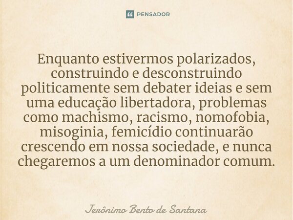 ⁠Enquanto estivermos polarizados, construindo e desconstruindo politicamente sem debater ideias e sem uma educação libertadora, problemas como machismo, racismo... Frase de Jerônimo Bento de Santana.