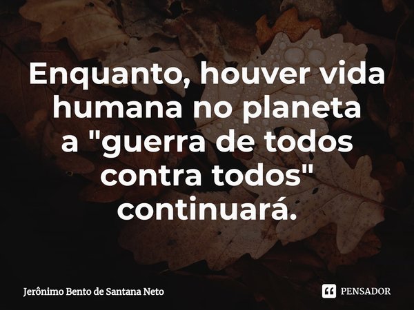 ⁠Enquanto, houver vida humana no planeta a "guerra de todos contra todos" continuará.... Frase de Jerônimo Bento de Santana Neto.