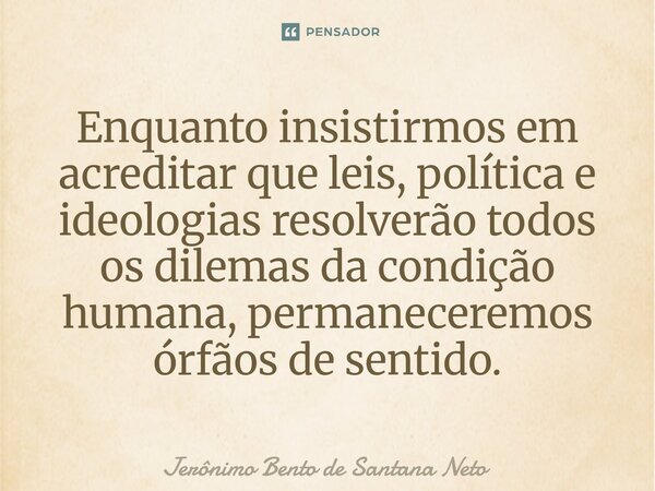 ⁠Enquanto insistirmos em acreditar que leis, política e ideologias resolverão todos os dilemas da condição humana, permaneceremos órfãos de sentido.... Frase de Jerônimo Bento de Santana Neto.