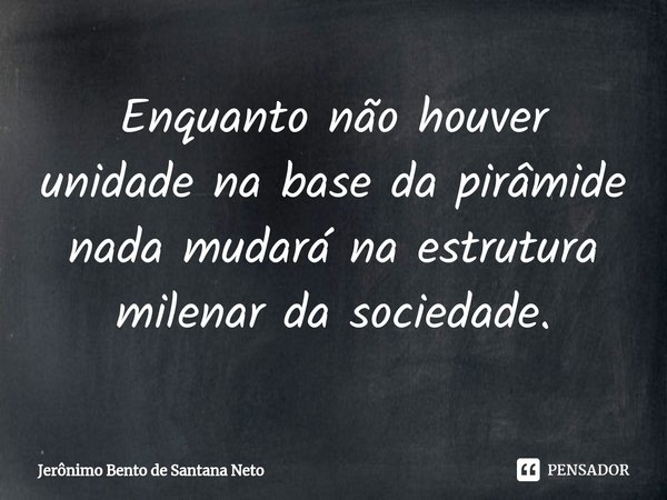 ⁠⁠Enquanto não houver unidade na base da pirâmide nada mudará na estrutura milenar da sociedade.... Frase de Jerônimo Bento de Santana Neto.