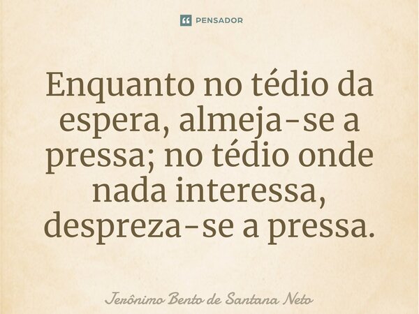 ⁠Enquanto no tédio da espera, almeja-se a pressa; no tédio onde nada interessa, despreza-se a pressa.... Frase de Jerônimo Bento de Santana Neto.