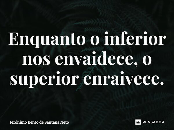 ⁠Enquanto o inferior nos envaidece, o superior enraivece.... Frase de Jerônimo Bento de Santana Neto.