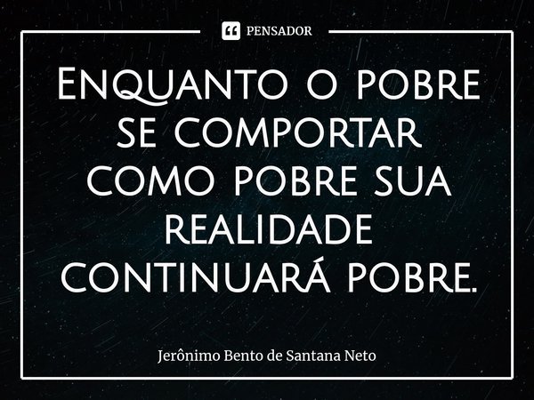 ⁠Enquanto o pobre se comportar como pobre sua realidade continuará pobre.... Frase de Jerônimo Bento de Santana Neto.