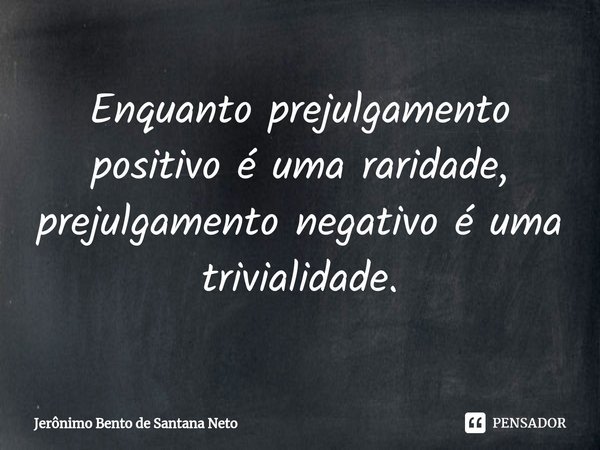⁠Enquanto prejulgamento positivo é uma raridade, prejulgamento negativo é uma trivialidade.... Frase de Jerônimo Bento de Santana Neto.