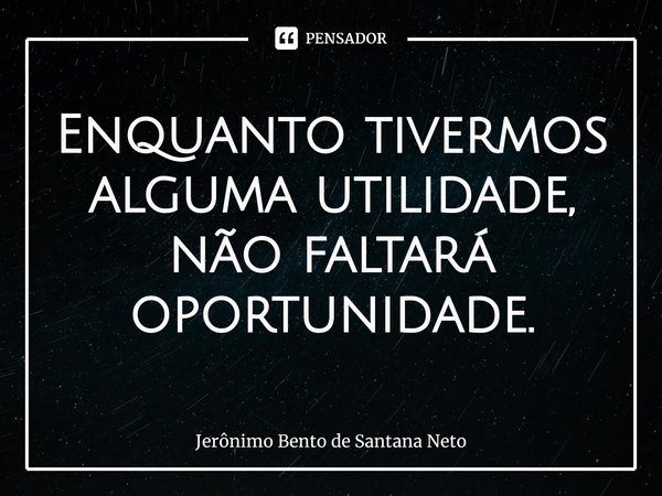 ⁠Enquanto tivermos alguma utilidade, não faltará oportunidade.... Frase de Jerônimo Bento de Santana Neto.