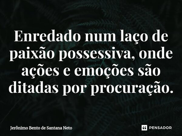 ⁠Enredado num laço de paixão possessiva, onde ações e emoções são ditadas por procuração.... Frase de Jerônimo Bento de Santana Neto.