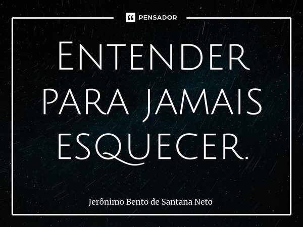 ⁠Entender para jamais esquecer.... Frase de Jerônimo Bento de Santana Neto.
