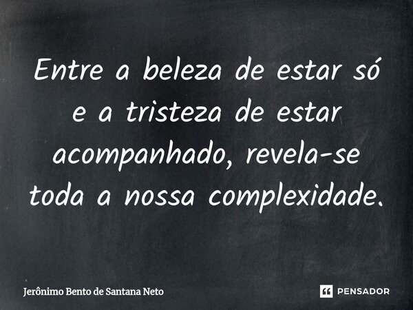 Entre a beleza de estar só e a tristeza de estar acompanhado, revela-se toda a nossa complexidade.... Frase de Jerônimo Bento de Santana Neto.