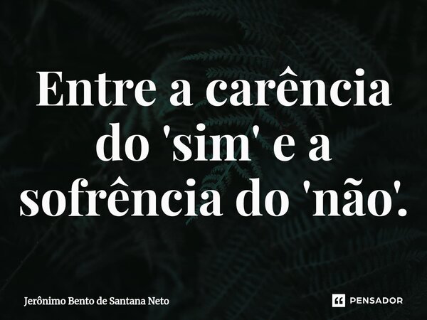 Entre a carência do 'sim' e a sofrência do 'não'.... Frase de Jerônimo Bento de Santana Neto.