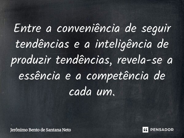 Entre a conveniência de seguir tendências e a inteligência de produzir tendências, revela-se a essência e a competência de cada um.... Frase de Jerônimo Bento de Santana Neto.