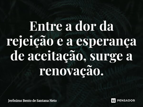 ⁠Entre a dor da rejeição e a esperança de aceitação, surge a renovação.... Frase de Jerônimo Bento de Santana Neto.