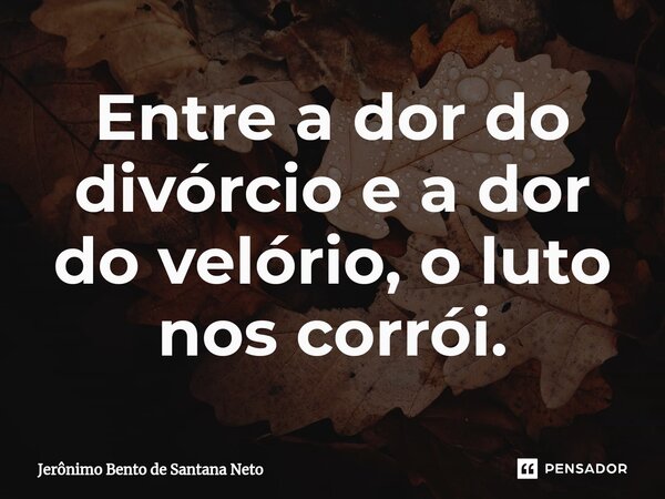 ⁠Entre a dor do divórcio e a dor do velório, o luto nos corrói.... Frase de Jerônimo Bento de Santana Neto.