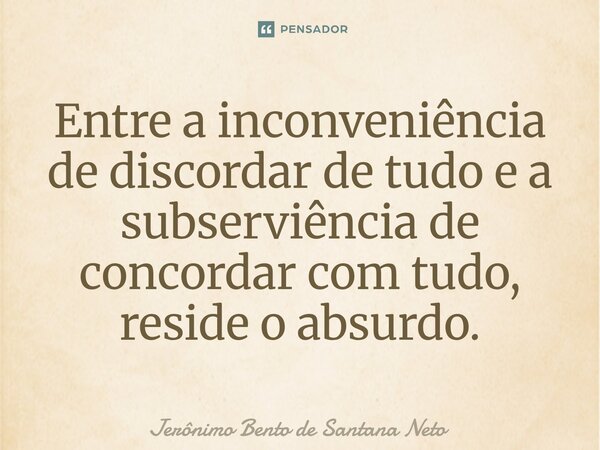 ⁠Entre a inconveniência de discordar de tudo e a subserviência de concordar com tudo, reside o absurdo.... Frase de Jerônimo Bento de Santana Neto.