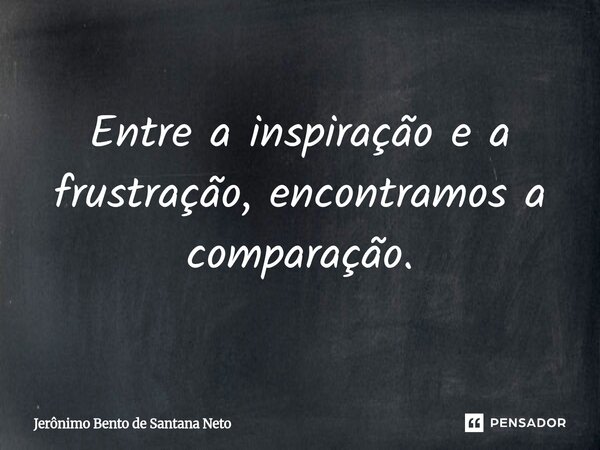 Entre a inspiração e a frustração, encontramos a comparação.... Frase de Jerônimo Bento de Santana Neto.