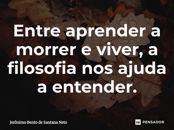 ⁠Entre aprender a morrer e viver, a filosofia nos ajuda a entender.... Frase de Jerônimo Bento de Santana Neto.