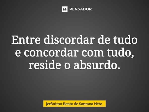 ⁠Entre discordar de tudo e concordar com tudo, reside o absurdo.... Frase de Jerônimo Bento de Santana Neto.