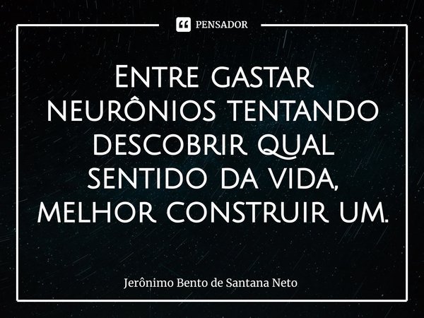 ⁠Entre gastar neurônios tentando descobrir qual sentido da vida, melhor construir um.... Frase de Jerônimo Bento de Santana Neto.