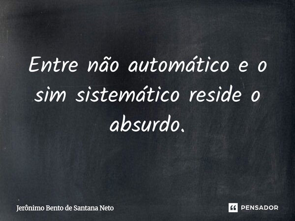 ⁠Entre não automático e o sim sistemático reside o absurdo.... Frase de Jerônimo Bento de Santana Neto.