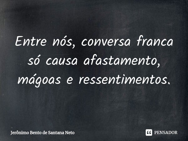 ⁠Entre nós, conversa franca só causa afastamento, mágoas e ressentimentos.... Frase de Jerônimo Bento de Santana Neto.