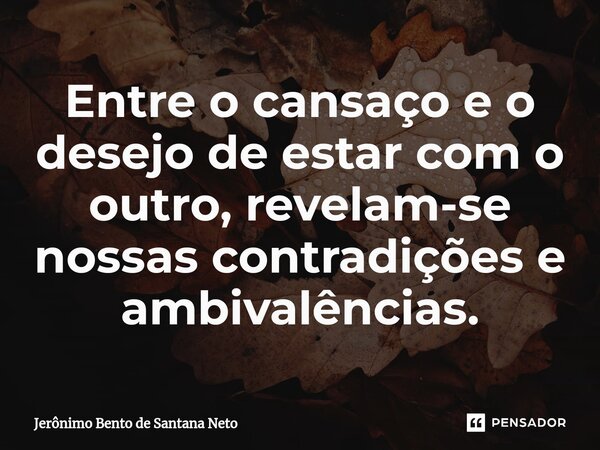 ⁠Entre o cansaço e o desejo de estar com o outro, revelam-se nossas contradições e ambivalências.... Frase de Jerônimo Bento de Santana Neto.