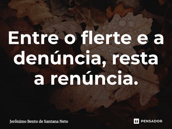 ⁠Entre o flerte e a denúncia, resta a renúncia.... Frase de Jerônimo Bento de Santana Neto.