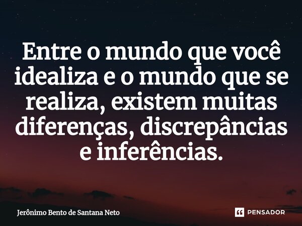 ⁠Entre o mundo que você idealiza e o mundo que se realiza, existem muitas diferenças, discrepâncias e inferências.... Frase de Jerônimo Bento de Santana Neto.