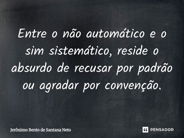⁠Entre o não automático e o sim sistemático, reside o absurdo de recusar por padrão ou agradar por convenção.... Frase de Jerônimo Bento de Santana Neto.
