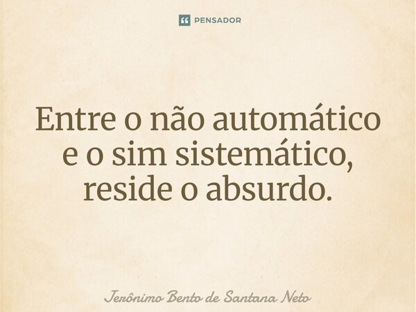 ⁠Entre o não automático e o sim sistemático, reside o absurdo.... Frase de Jerônimo Bento de Santana Neto.