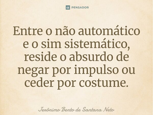 Entre o não automático e o sim sistemático, reside o absurdo de negar por impulso ou ceder por costume.... Frase de Jerônimo Bento de Santana Neto.