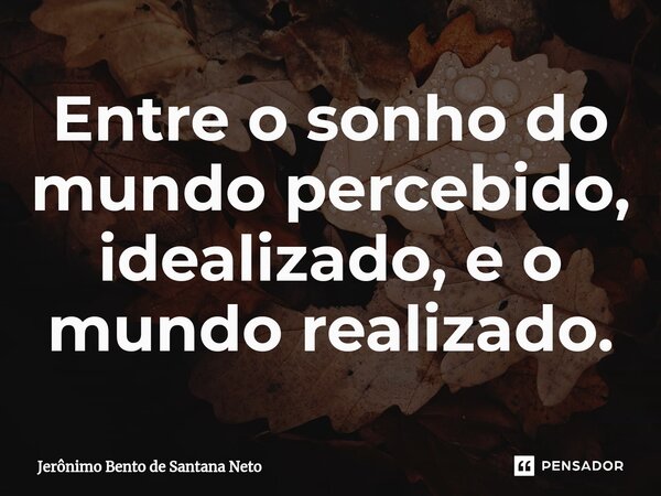 Entre o sonho do mundo percebido, idealizado, e o mundo realizado.... Frase de Jerônimo Bento de Santana Neto.