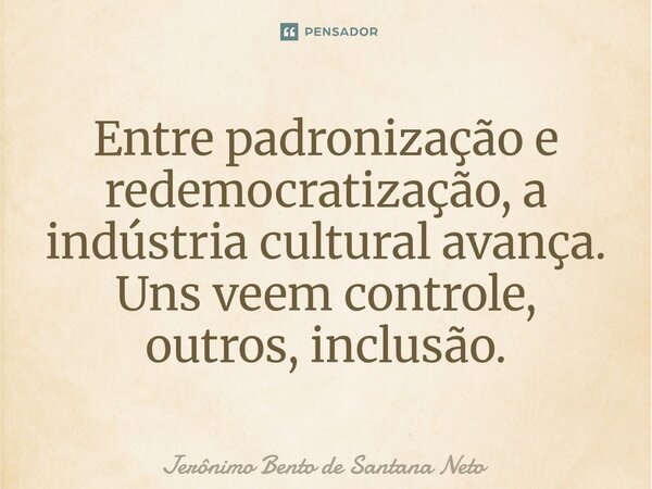 ⁠Entre padronização e redemocratização, a indústria cultural avança. Uns veem controle, outros, inclusão.... Frase de Jerônimo Bento de Santana Neto.
