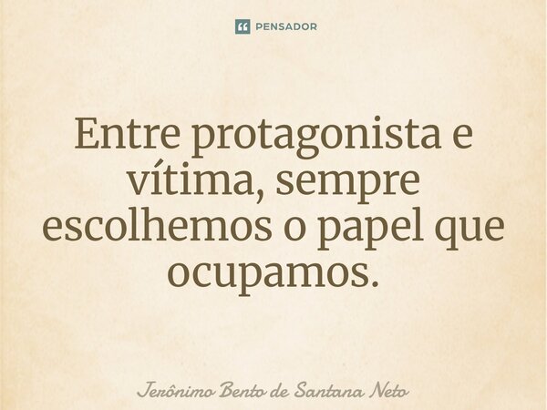 ⁠Entre protagonista e vítima, sempre escolhemos o papel que ocupamos.... Frase de Jerônimo Bento de Santana Neto.