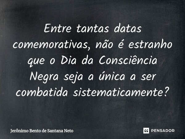 ⁠Entre tantas datas comemorativas, não é estranho que o Dia da Consciência Negra seja a única a ser combatida sistematicamente?... Frase de Jerônimo Bento de Santana Neto.