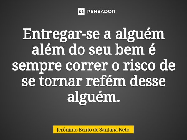 ⁠Entregar-se a alguém além do seu bem é sempre correr o risco de se tornar refém desse alguém.... Frase de Jerônimo Bento de Santana Neto.