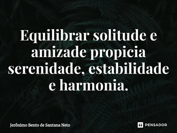 ⁠Equilibrar solitude e amizade propicia serenidade, estabilidade e harmonia.... Frase de Jerônimo Bento de Santana Neto.