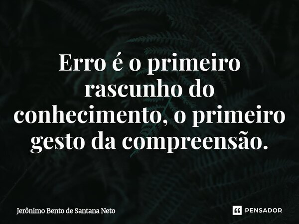 ⁠Erro é o primeiro rascunho do conhecimento, o primeiro gesto da compreensão.... Frase de Jerônimo Bento de Santana Neto.
