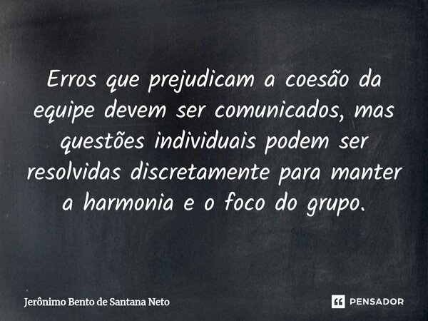 Erros que prejudicam a coesão da equipe devem ser comunicados, mas questões individuais podem ser resolvidas discretamente para manter a harmonia e o foco do gr... Frase de Jerônimo Bento de Santana Neto.