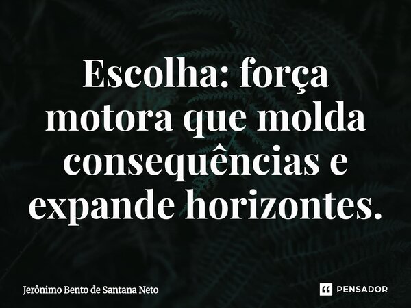 ⁠Escolha: força motora que molda consequências e expande horizontes.... Frase de Jerônimo Bento de Santana Neto.