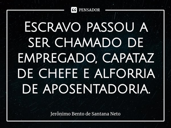 ⁠Escravo passou a ser chamado de empregado, capataz de chefe e alforria de aposentadoria.... Frase de Jerônimo Bento de Santana Neto.