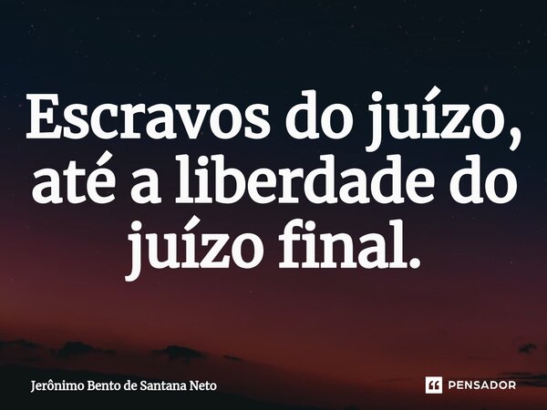 ⁠Escravos do juízo, até a liberdade do juízo final.... Frase de Jerônimo Bento de Santana Neto.